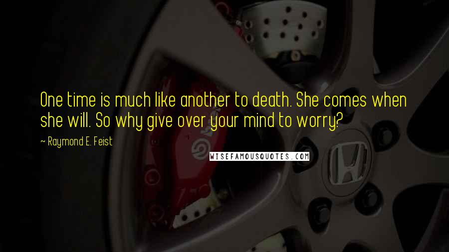 Raymond E. Feist Quotes: One time is much like another to death. She comes when she will. So why give over your mind to worry?