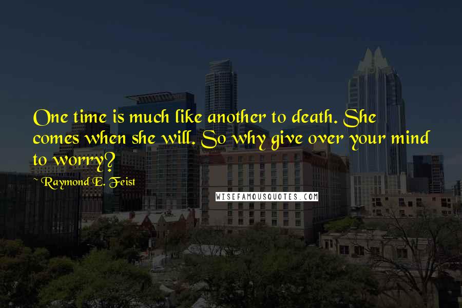 Raymond E. Feist Quotes: One time is much like another to death. She comes when she will. So why give over your mind to worry?