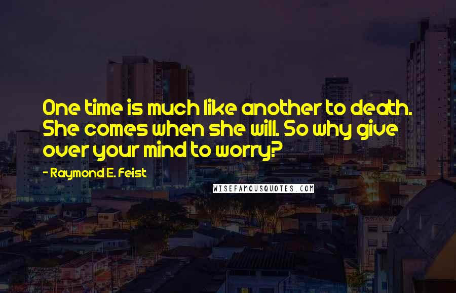 Raymond E. Feist Quotes: One time is much like another to death. She comes when she will. So why give over your mind to worry?