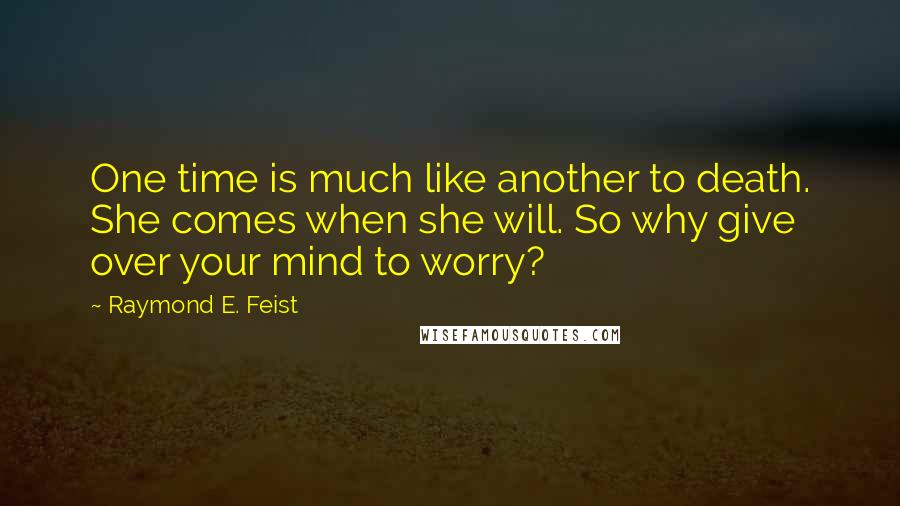 Raymond E. Feist Quotes: One time is much like another to death. She comes when she will. So why give over your mind to worry?