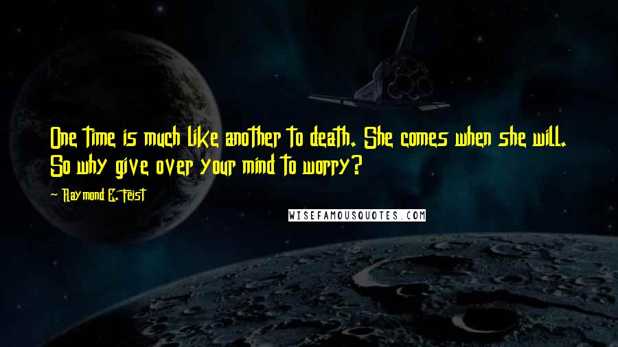 Raymond E. Feist Quotes: One time is much like another to death. She comes when she will. So why give over your mind to worry?