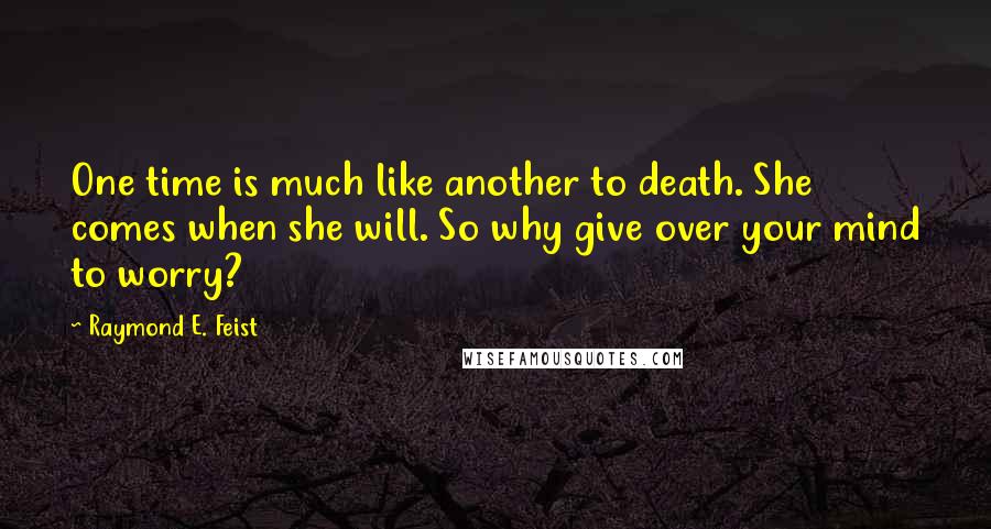 Raymond E. Feist Quotes: One time is much like another to death. She comes when she will. So why give over your mind to worry?