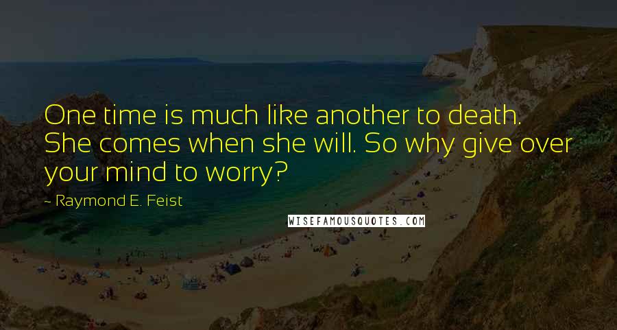 Raymond E. Feist Quotes: One time is much like another to death. She comes when she will. So why give over your mind to worry?