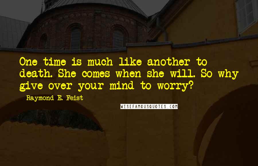 Raymond E. Feist Quotes: One time is much like another to death. She comes when she will. So why give over your mind to worry?