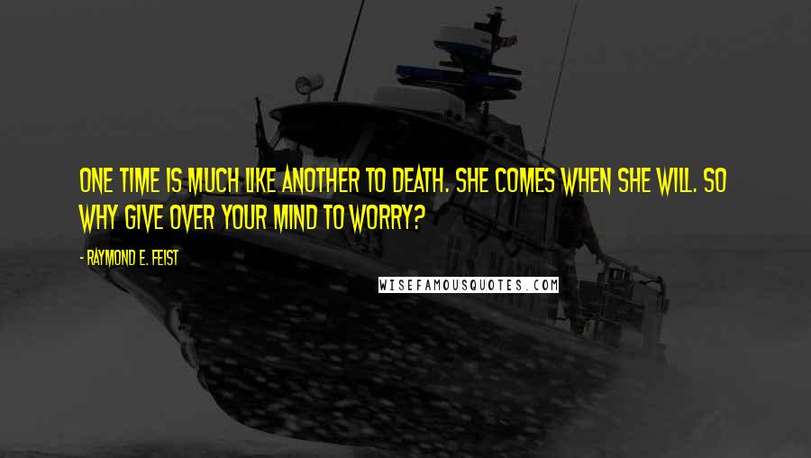 Raymond E. Feist Quotes: One time is much like another to death. She comes when she will. So why give over your mind to worry?