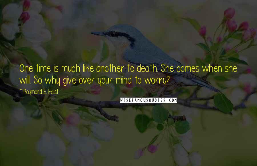 Raymond E. Feist Quotes: One time is much like another to death. She comes when she will. So why give over your mind to worry?