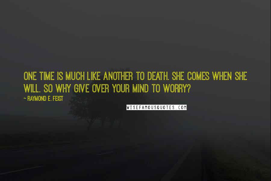 Raymond E. Feist Quotes: One time is much like another to death. She comes when she will. So why give over your mind to worry?