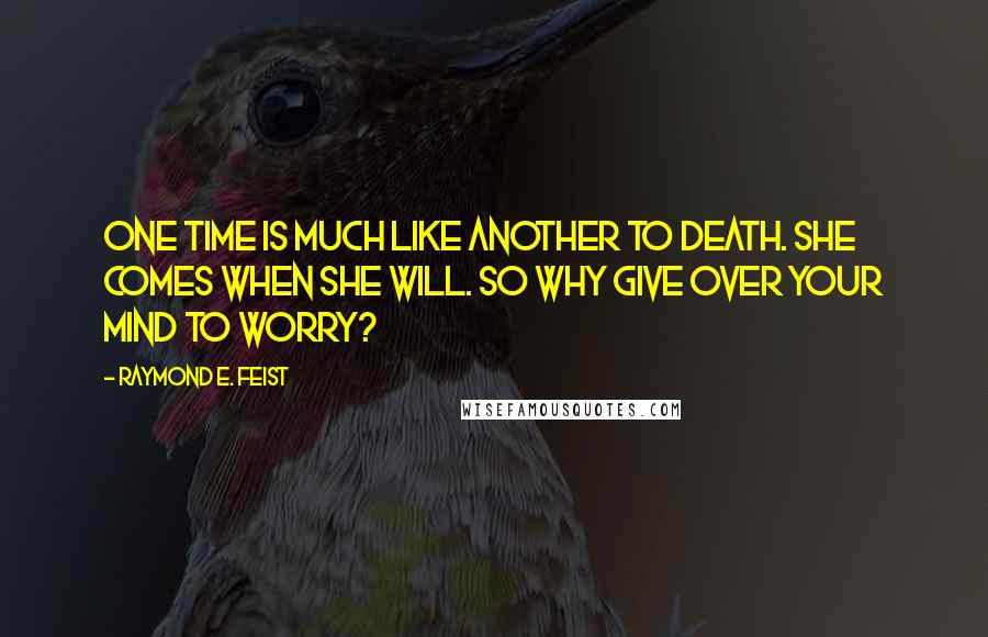 Raymond E. Feist Quotes: One time is much like another to death. She comes when she will. So why give over your mind to worry?