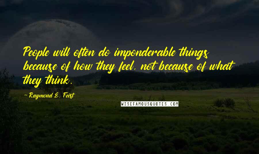 Raymond E. Feist Quotes: People will often do imponderable things because of how they feel, not because of what they think.