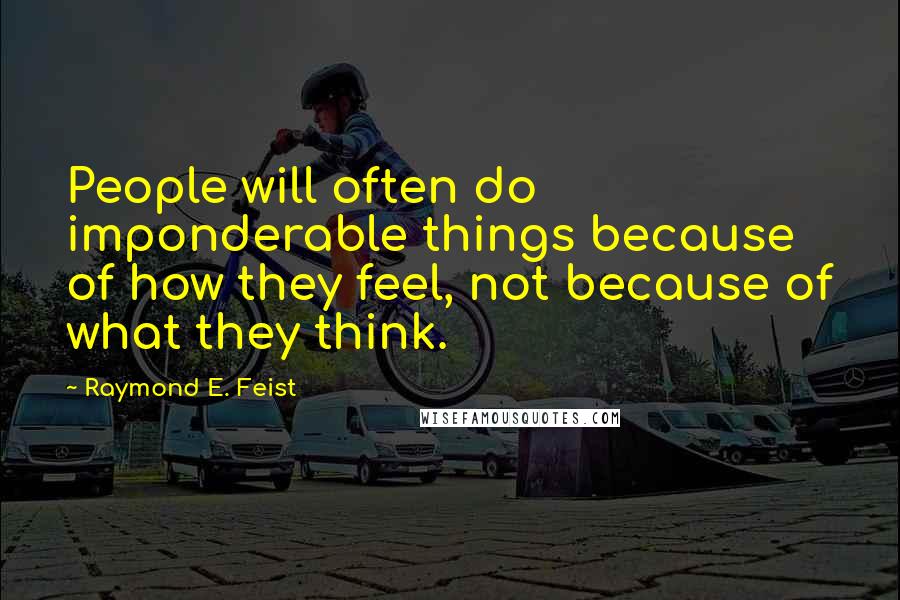 Raymond E. Feist Quotes: People will often do imponderable things because of how they feel, not because of what they think.