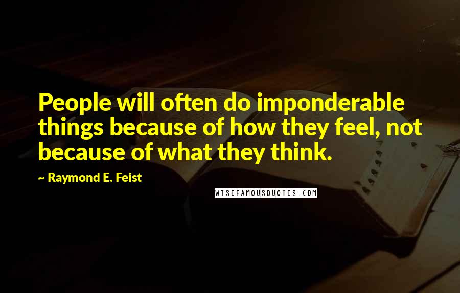 Raymond E. Feist Quotes: People will often do imponderable things because of how they feel, not because of what they think.