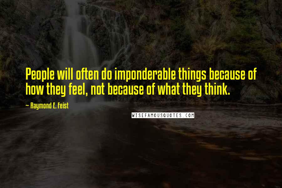 Raymond E. Feist Quotes: People will often do imponderable things because of how they feel, not because of what they think.