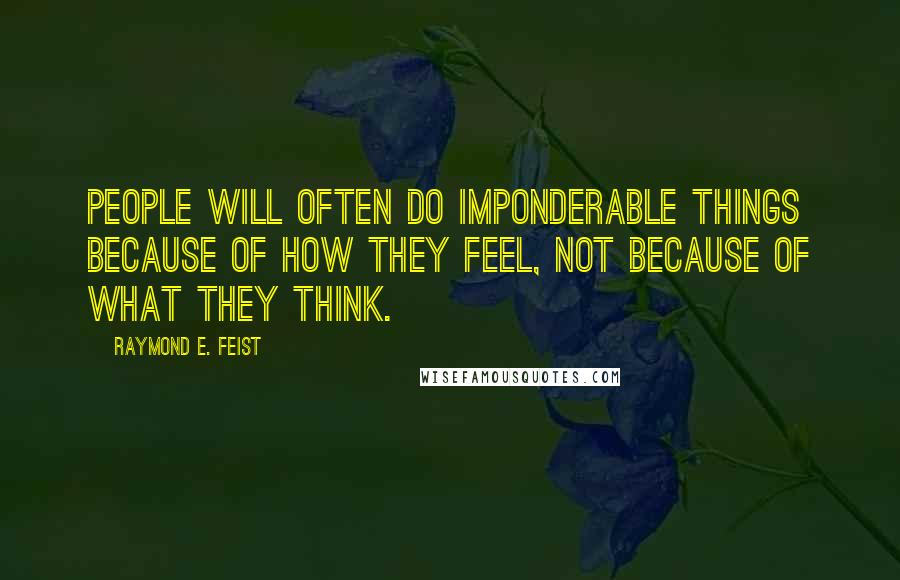 Raymond E. Feist Quotes: People will often do imponderable things because of how they feel, not because of what they think.