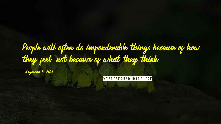 Raymond E. Feist Quotes: People will often do imponderable things because of how they feel, not because of what they think.