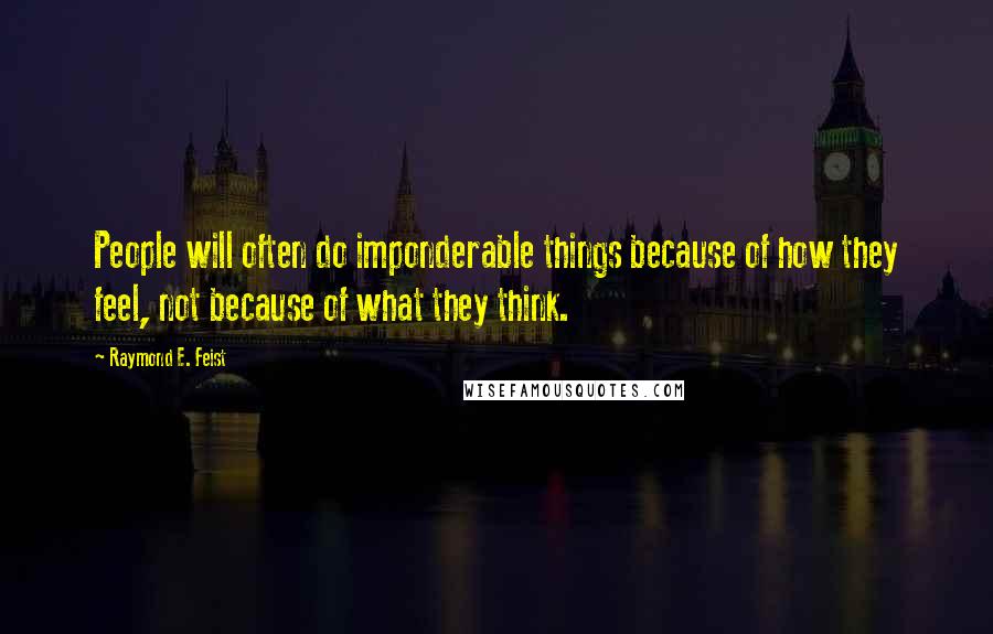 Raymond E. Feist Quotes: People will often do imponderable things because of how they feel, not because of what they think.