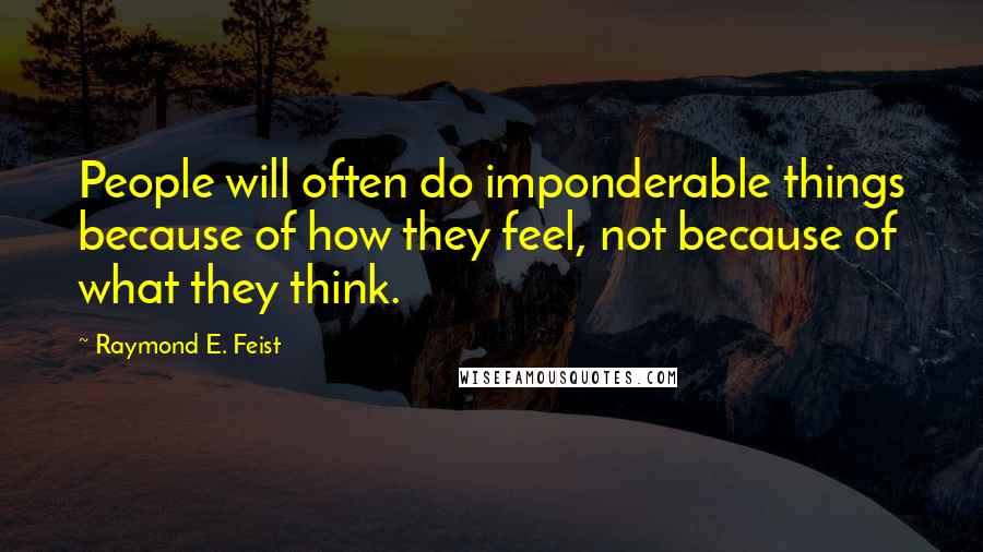 Raymond E. Feist Quotes: People will often do imponderable things because of how they feel, not because of what they think.