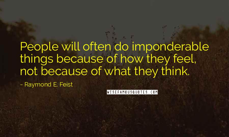 Raymond E. Feist Quotes: People will often do imponderable things because of how they feel, not because of what they think.