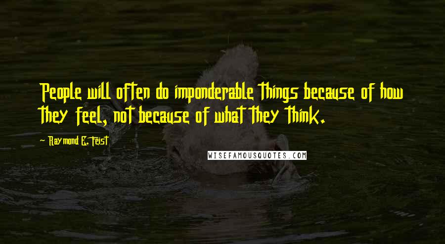 Raymond E. Feist Quotes: People will often do imponderable things because of how they feel, not because of what they think.