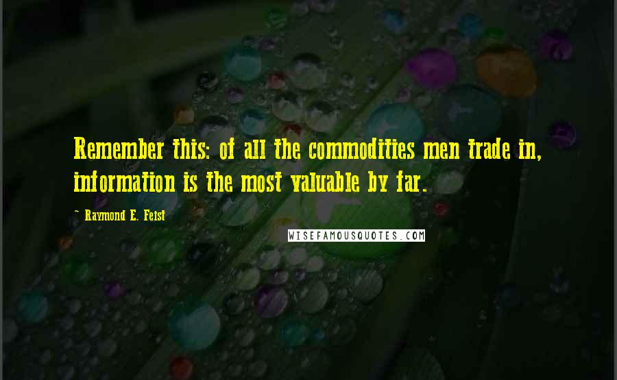 Raymond E. Feist Quotes: Remember this: of all the commodities men trade in, information is the most valuable by far.