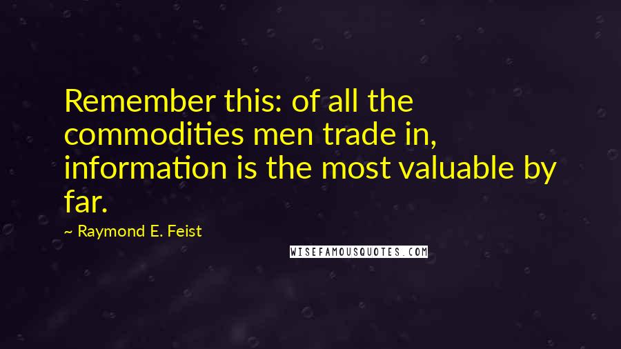 Raymond E. Feist Quotes: Remember this: of all the commodities men trade in, information is the most valuable by far.