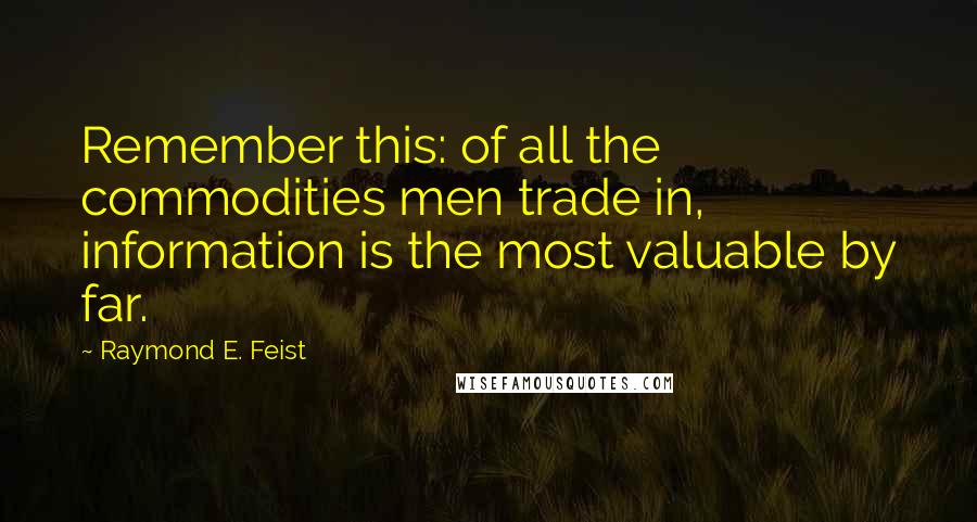 Raymond E. Feist Quotes: Remember this: of all the commodities men trade in, information is the most valuable by far.