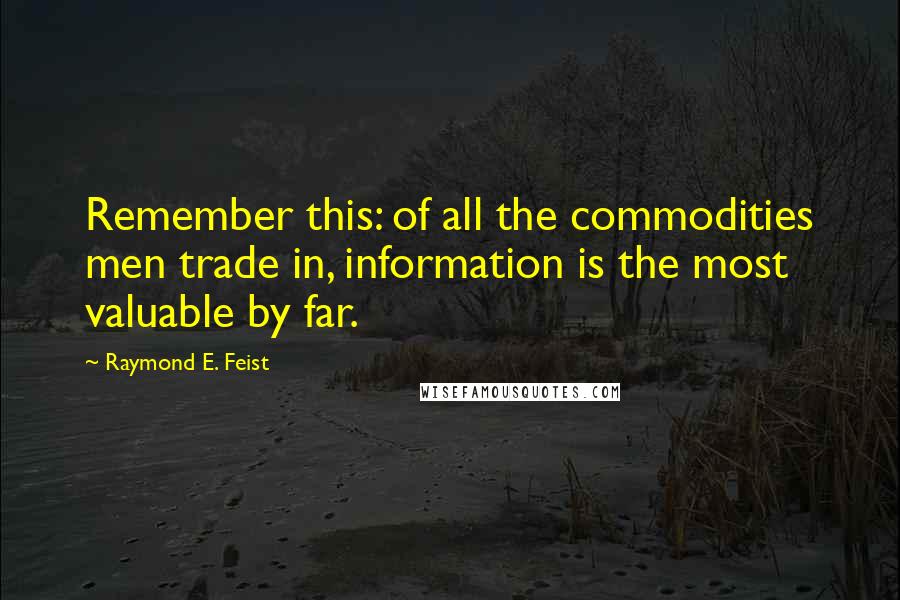 Raymond E. Feist Quotes: Remember this: of all the commodities men trade in, information is the most valuable by far.