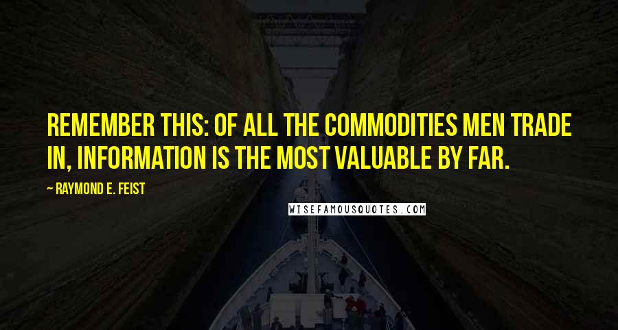 Raymond E. Feist Quotes: Remember this: of all the commodities men trade in, information is the most valuable by far.