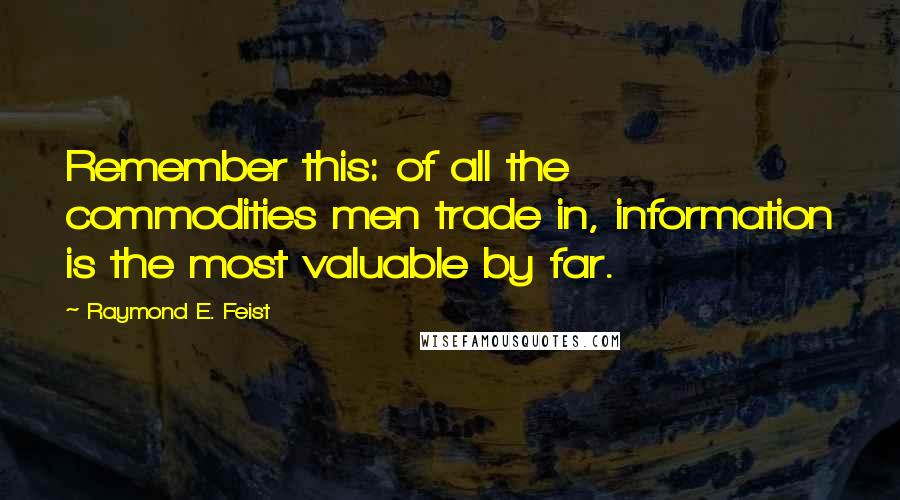 Raymond E. Feist Quotes: Remember this: of all the commodities men trade in, information is the most valuable by far.