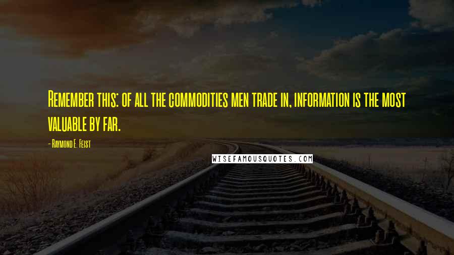 Raymond E. Feist Quotes: Remember this: of all the commodities men trade in, information is the most valuable by far.