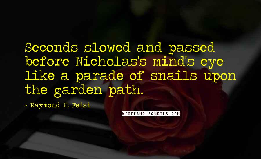 Raymond E. Feist Quotes: Seconds slowed and passed before Nicholas's mind's eye like a parade of snails upon the garden path.