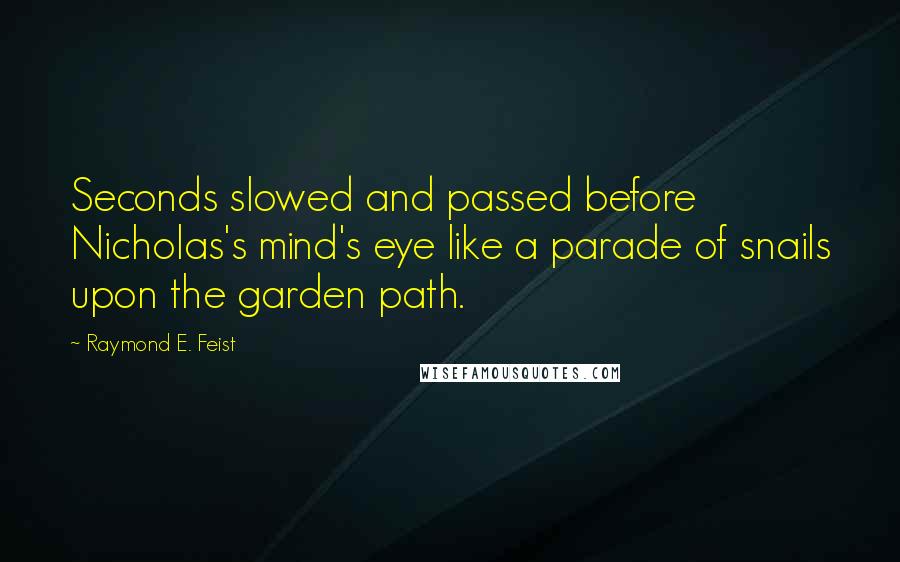 Raymond E. Feist Quotes: Seconds slowed and passed before Nicholas's mind's eye like a parade of snails upon the garden path.