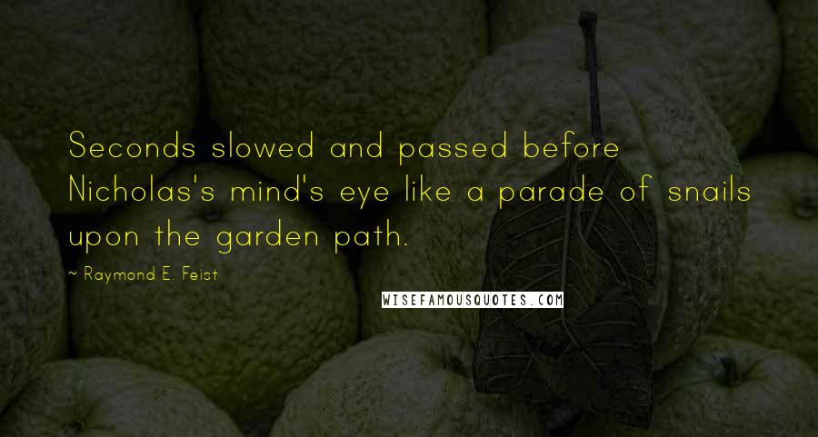 Raymond E. Feist Quotes: Seconds slowed and passed before Nicholas's mind's eye like a parade of snails upon the garden path.