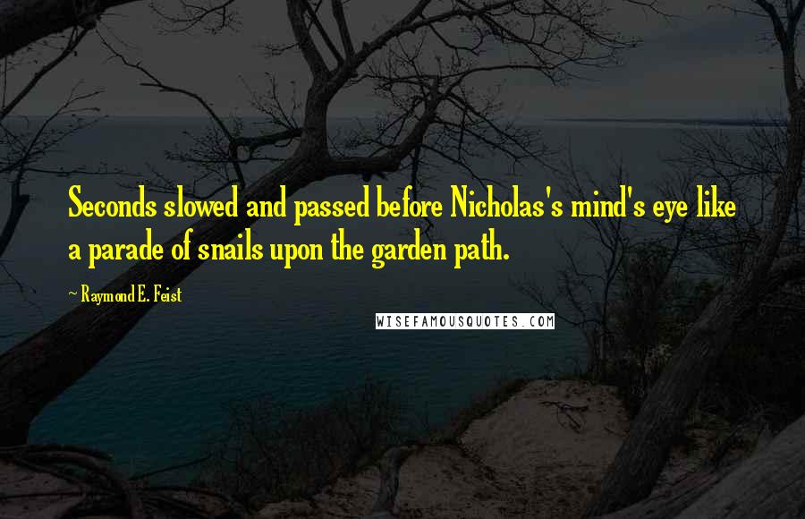 Raymond E. Feist Quotes: Seconds slowed and passed before Nicholas's mind's eye like a parade of snails upon the garden path.