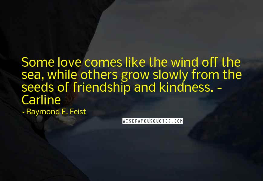 Raymond E. Feist Quotes: Some love comes like the wind off the sea, while others grow slowly from the seeds of friendship and kindness. - Carline