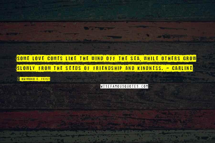 Raymond E. Feist Quotes: Some love comes like the wind off the sea, while others grow slowly from the seeds of friendship and kindness. - Carline