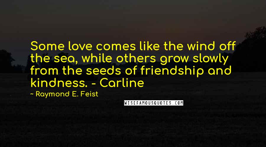 Raymond E. Feist Quotes: Some love comes like the wind off the sea, while others grow slowly from the seeds of friendship and kindness. - Carline