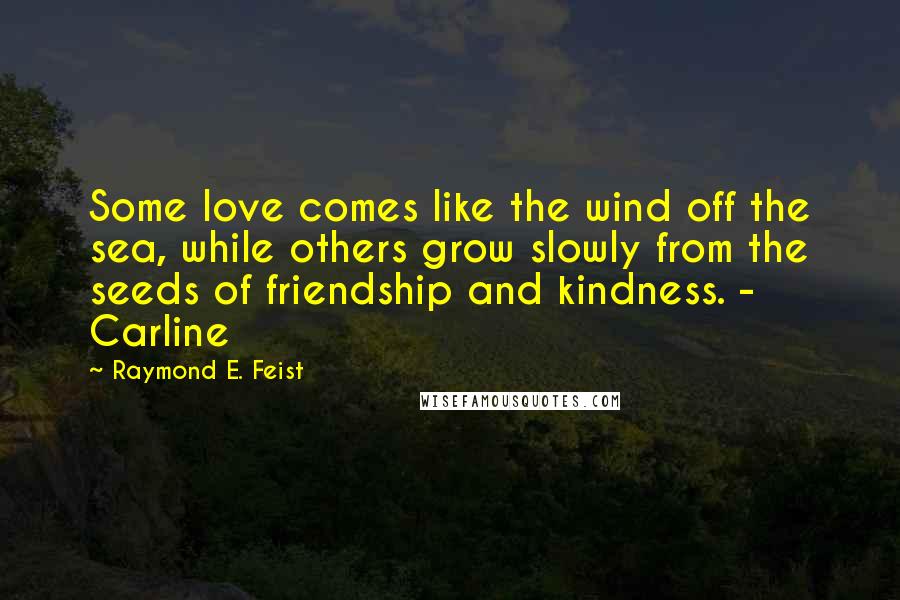 Raymond E. Feist Quotes: Some love comes like the wind off the sea, while others grow slowly from the seeds of friendship and kindness. - Carline