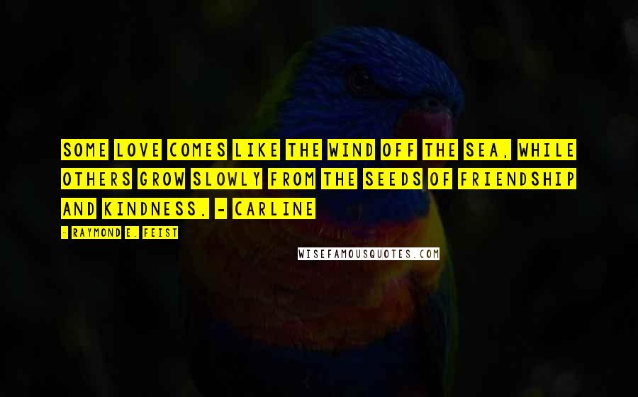 Raymond E. Feist Quotes: Some love comes like the wind off the sea, while others grow slowly from the seeds of friendship and kindness. - Carline