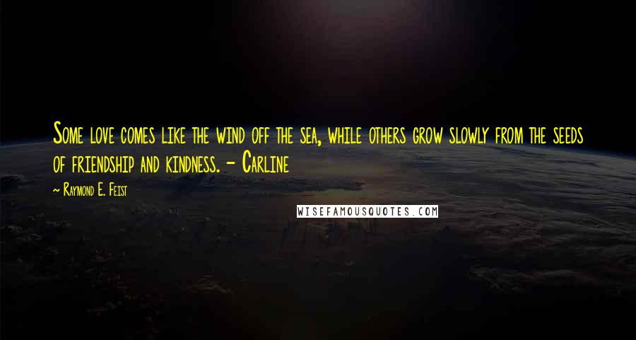 Raymond E. Feist Quotes: Some love comes like the wind off the sea, while others grow slowly from the seeds of friendship and kindness. - Carline