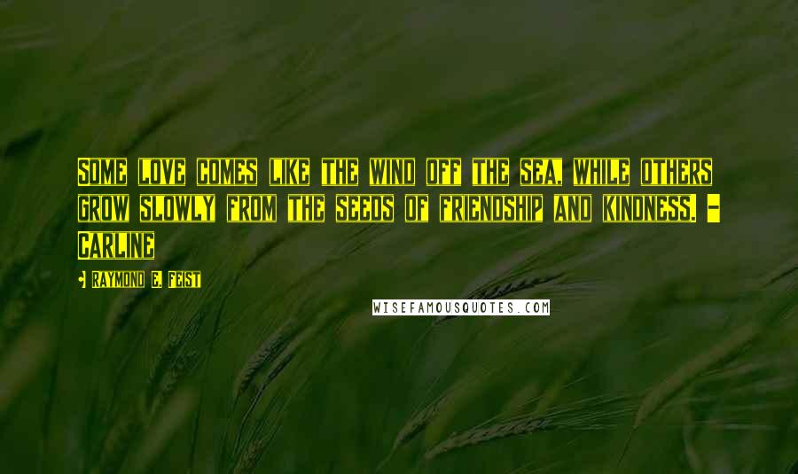 Raymond E. Feist Quotes: Some love comes like the wind off the sea, while others grow slowly from the seeds of friendship and kindness. - Carline