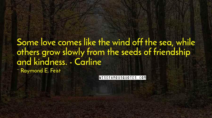 Raymond E. Feist Quotes: Some love comes like the wind off the sea, while others grow slowly from the seeds of friendship and kindness. - Carline