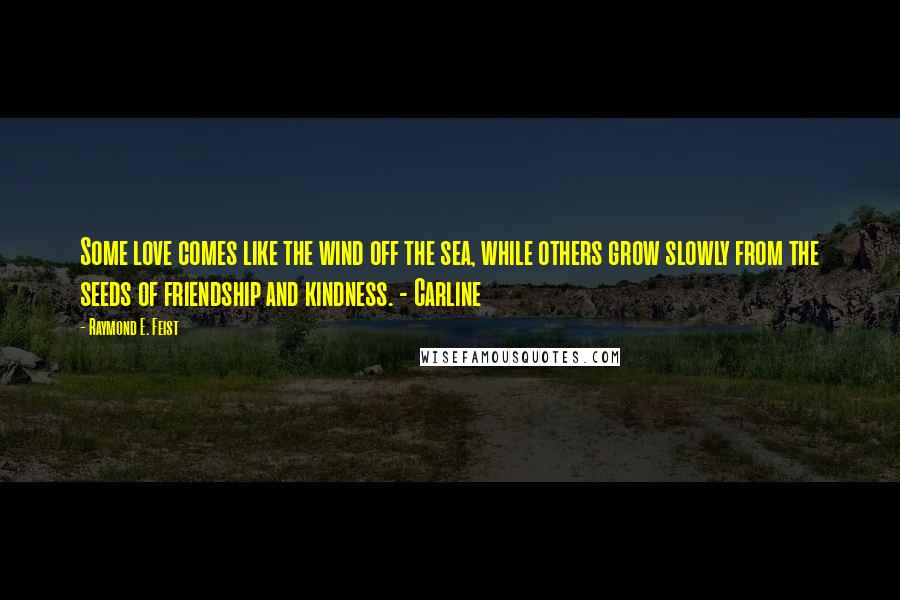 Raymond E. Feist Quotes: Some love comes like the wind off the sea, while others grow slowly from the seeds of friendship and kindness. - Carline