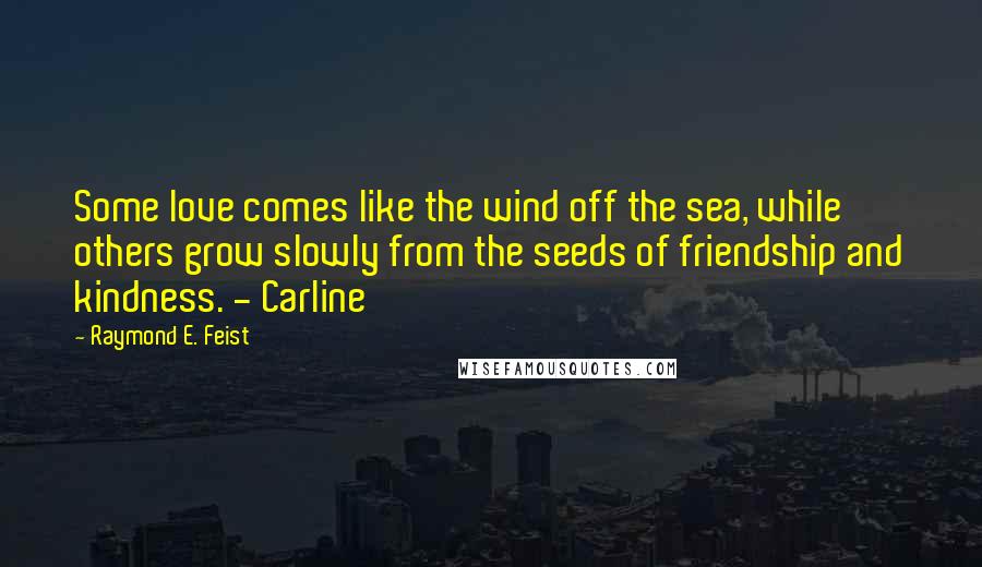 Raymond E. Feist Quotes: Some love comes like the wind off the sea, while others grow slowly from the seeds of friendship and kindness. - Carline