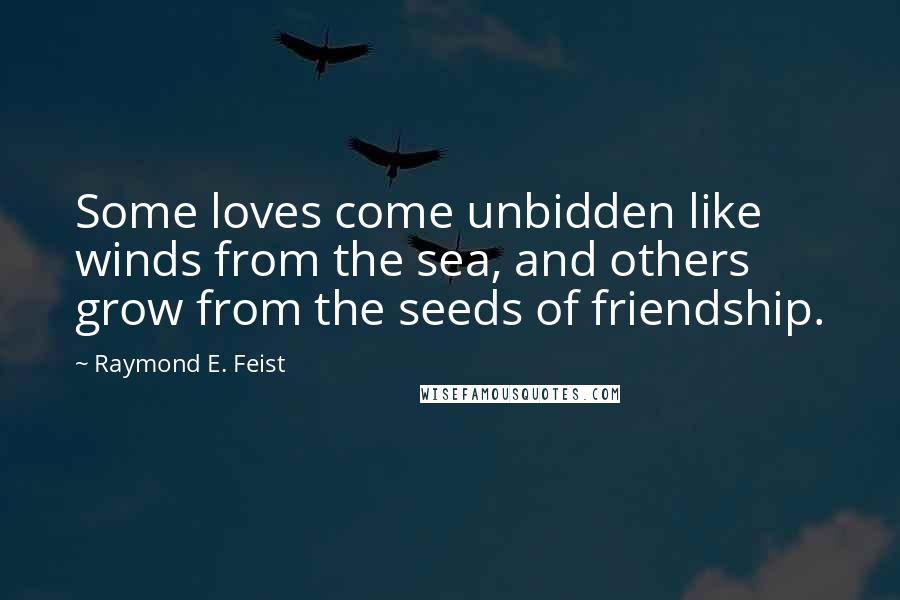 Raymond E. Feist Quotes: Some loves come unbidden like winds from the sea, and others grow from the seeds of friendship.