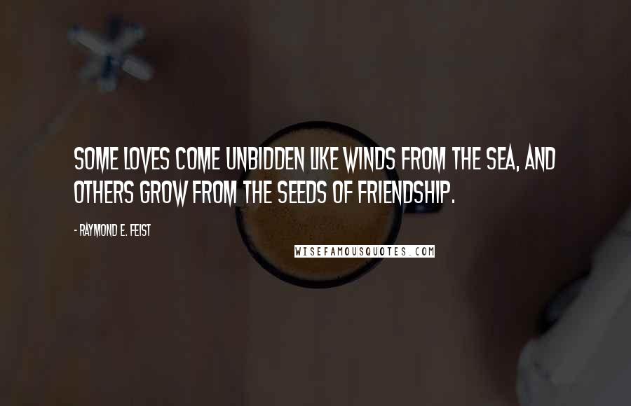 Raymond E. Feist Quotes: Some loves come unbidden like winds from the sea, and others grow from the seeds of friendship.
