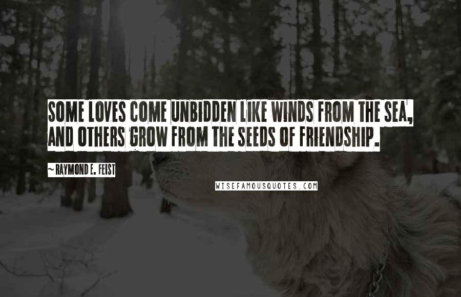 Raymond E. Feist Quotes: Some loves come unbidden like winds from the sea, and others grow from the seeds of friendship.