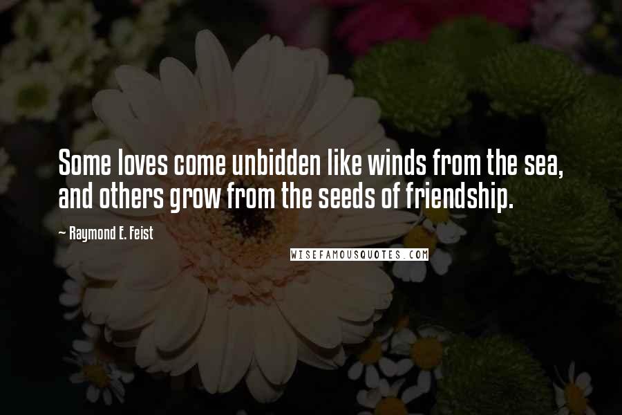 Raymond E. Feist Quotes: Some loves come unbidden like winds from the sea, and others grow from the seeds of friendship.