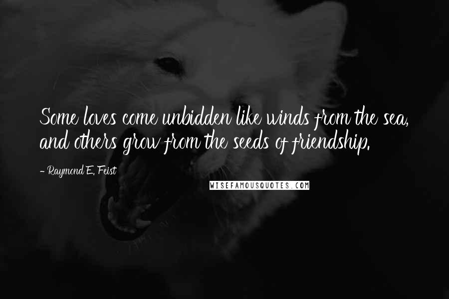 Raymond E. Feist Quotes: Some loves come unbidden like winds from the sea, and others grow from the seeds of friendship.