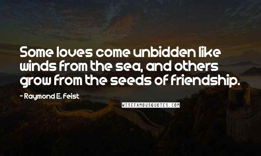 Raymond E. Feist Quotes: Some loves come unbidden like winds from the sea, and others grow from the seeds of friendship.