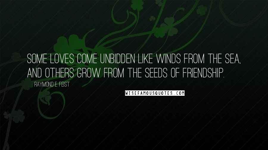 Raymond E. Feist Quotes: Some loves come unbidden like winds from the sea, and others grow from the seeds of friendship.